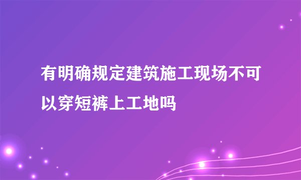 有明确规定建筑施工现场不可以穿短裤上工地吗