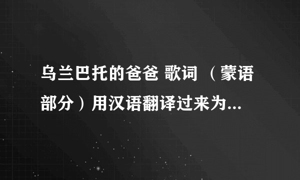 乌兰巴托的爸爸 歌词 （蒙语部分）用汉语翻译过来为唱法，拼音的念不明白，求汉语念法！！！