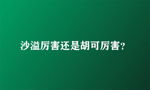 沙溢厉害还是胡可厉害？