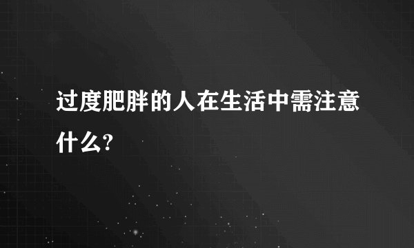 过度肥胖的人在生活中需注意什么?