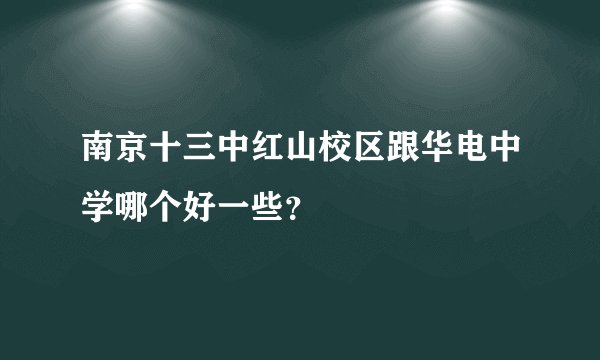 南京十三中红山校区跟华电中学哪个好一些？