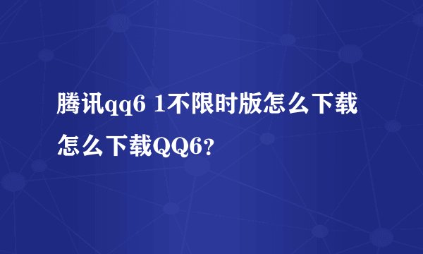 腾讯qq6 1不限时版怎么下载 怎么下载QQ6？