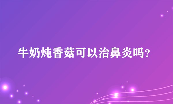 牛奶炖香菇可以治鼻炎吗？