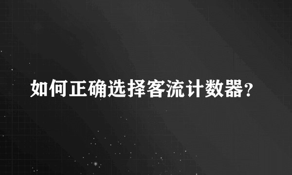 如何正确选择客流计数器？