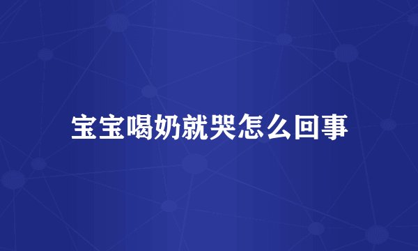 宝宝喝奶就哭怎么回事