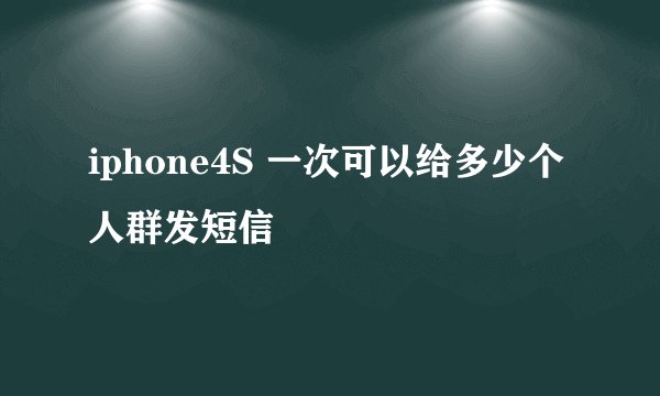 iphone4S 一次可以给多少个人群发短信