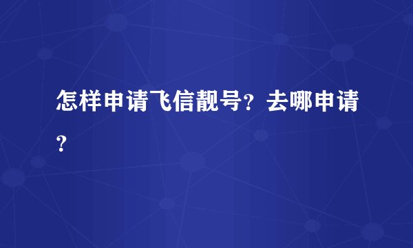 怎样申请飞信靓号？去哪申请？