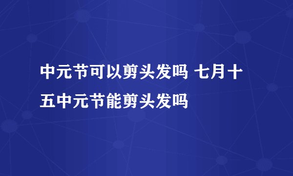 中元节可以剪头发吗 七月十五中元节能剪头发吗
