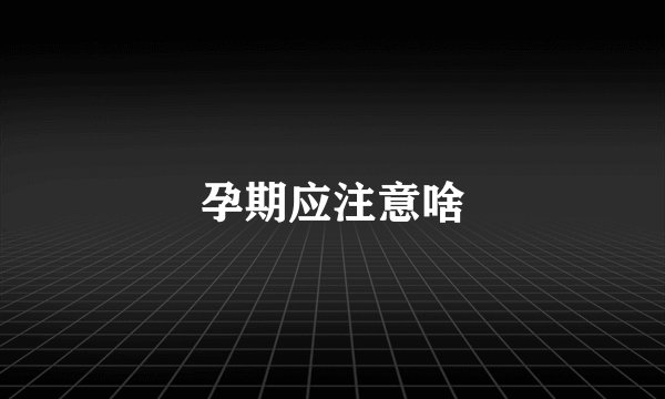 孕期应注意啥