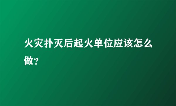 火灾扑灭后起火单位应该怎么做?