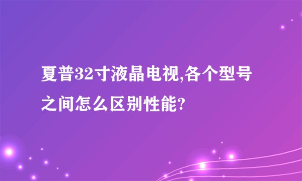 夏普32寸液晶电视,各个型号之间怎么区别性能?