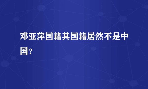 邓亚萍国籍其国籍居然不是中国？