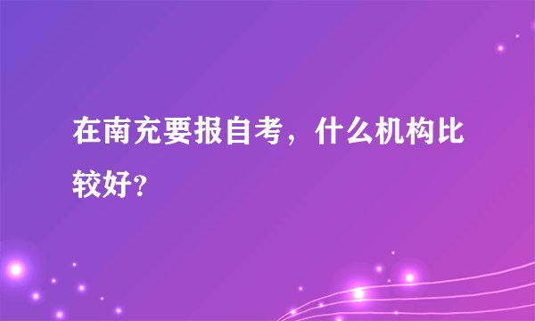 在南充要报自考，什么机构比较好？
