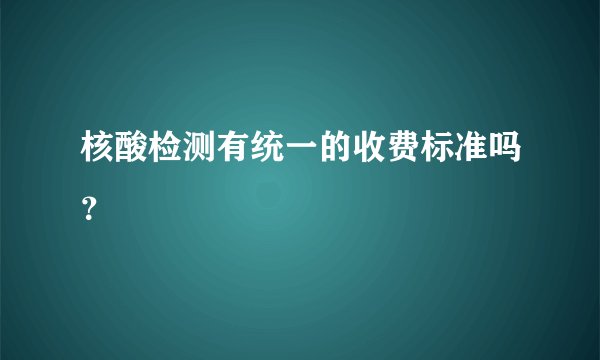 核酸检测有统一的收费标准吗？