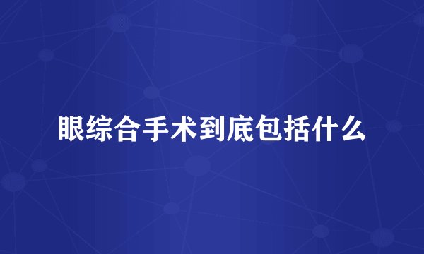 眼综合手术到底包括什么
