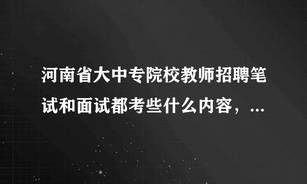 河南省大中专院校教师招聘笔试和面试都考些什么内容，请知情者帮帮忙