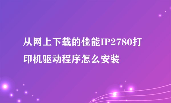 从网上下载的佳能IP2780打印机驱动程序怎么安装