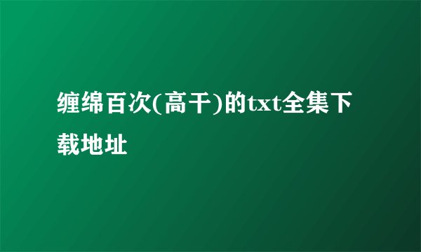 缠绵百次(高干)的txt全集下载地址
