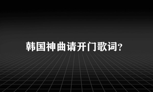 韩国神曲请开门歌词？