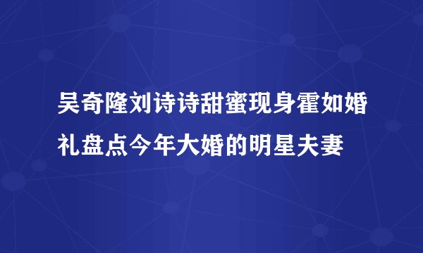 吴奇隆刘诗诗甜蜜现身霍如婚礼盘点今年大婚的明星夫妻