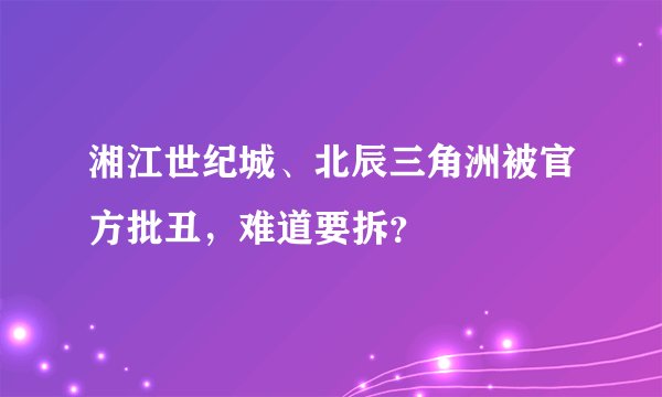 湘江世纪城、北辰三角洲被官方批丑，难道要拆？