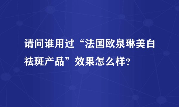 请问谁用过“法国欧泉琳美白祛斑产品”效果怎么样?