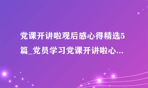 党课开讲啦观后感心得精选5篇_党员学习党课开讲啦心得精选5篇