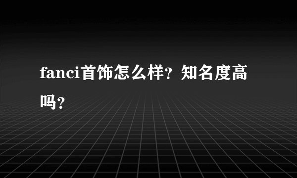 fanci首饰怎么样？知名度高吗？