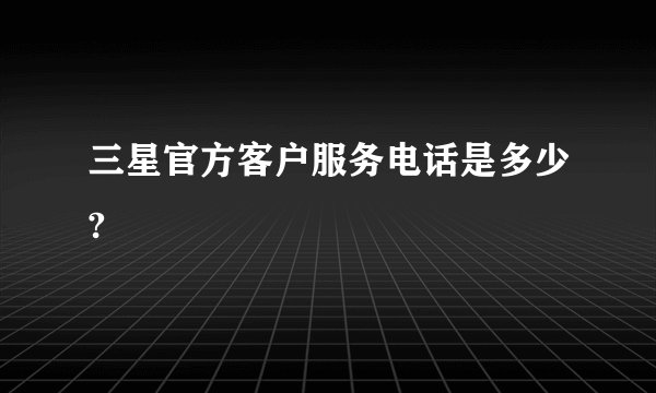 三星官方客户服务电话是多少?