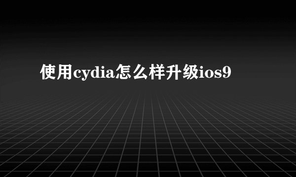 使用cydia怎么样升级ios9