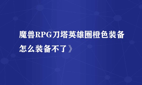 魔兽RPG刀塔英雄圈橙色装备怎么装备不了》