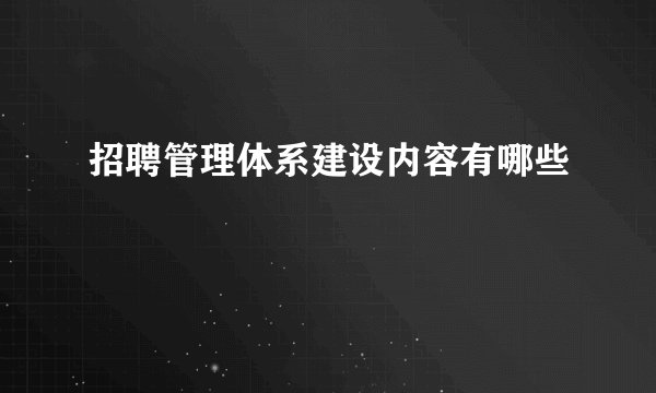 招聘管理体系建设内容有哪些