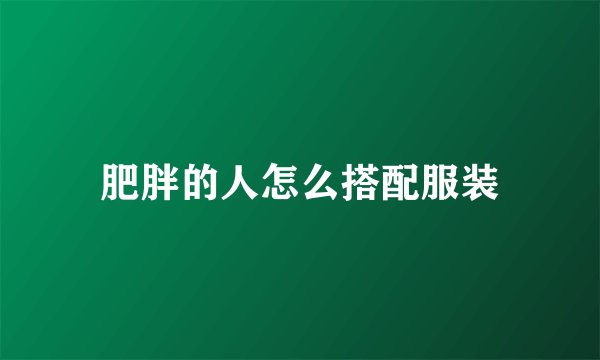 肥胖的人怎么搭配服装