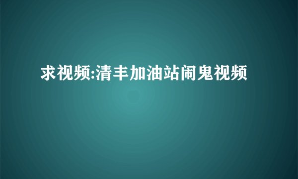 求视频:清丰加油站闹鬼视频