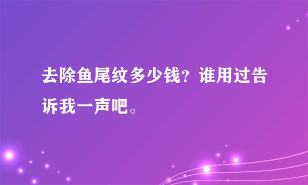 去除鱼尾纹多少钱?谁用过告诉我一声吧。
