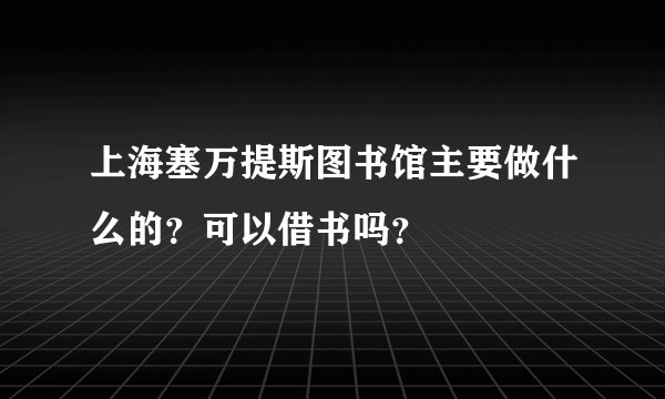 上海塞万提斯图书馆主要做什么的？可以借书吗？