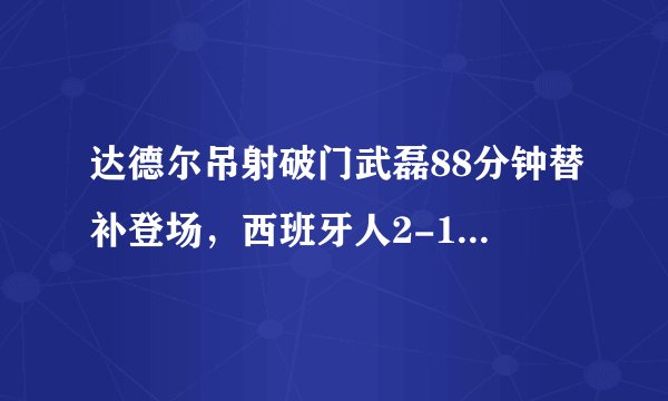 达德尔吊射破门武磊88分钟替补登场，西班牙人2-1莱加内斯