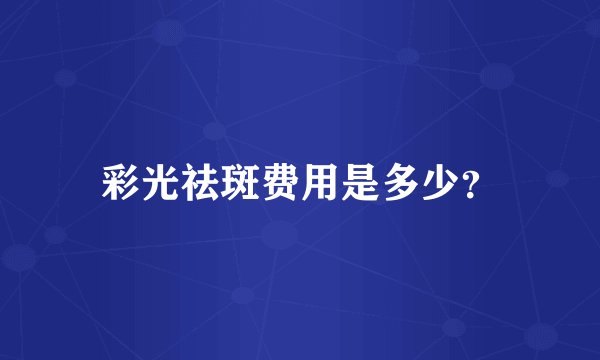 彩光祛斑费用是多少？