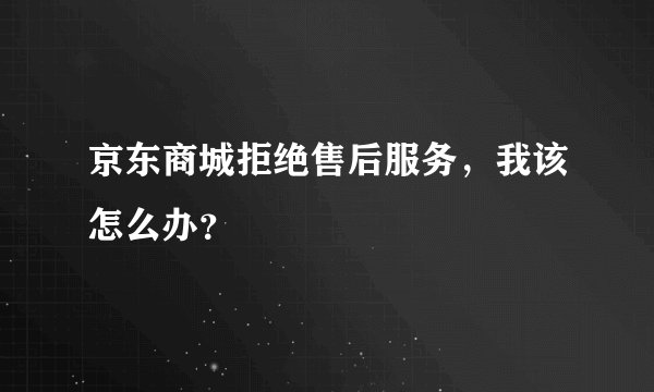 京东商城拒绝售后服务,我该怎么办?