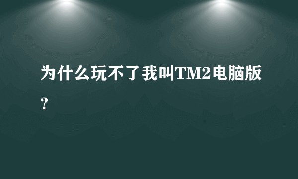 为什么玩不了我叫TM2电脑版?