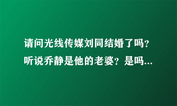 请问光线传媒刘同结婚了吗？听说乔静是他的老婆？是吗？要确切的答案！