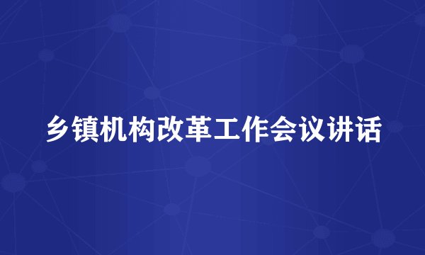 乡镇机构改革工作会议讲话