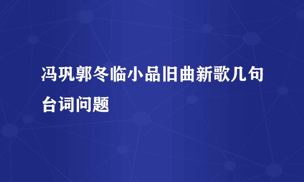 冯巩郭冬临小品旧曲新歌几句台词问题