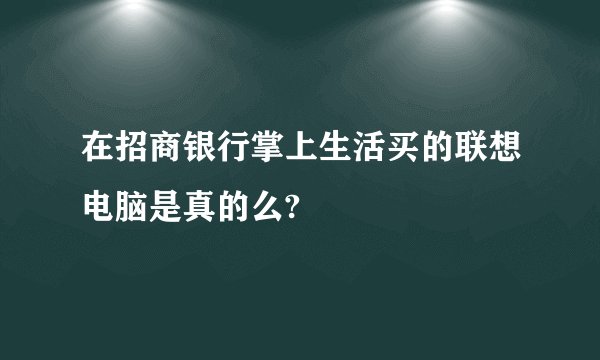在招商银行掌上生活买的联想电脑是真的么?