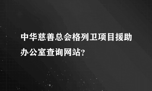 中华慈善总会格列卫项目援助办公室查询网站?