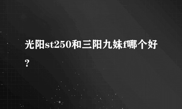 光阳st250和三阳九妹f哪个好？