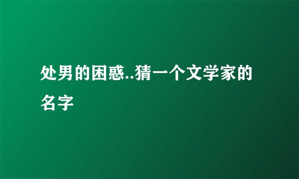 处男的困惑..猜一个文学家的名字