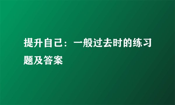 提升自己：一般过去时的练习题及答案