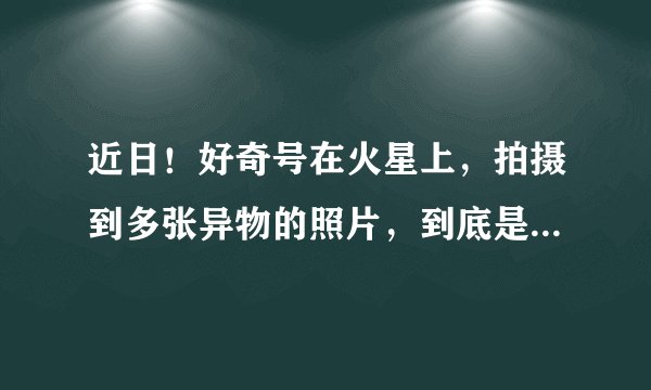 近日！好奇号在火星上，拍摄到多张异物的照片，到底是些什么？