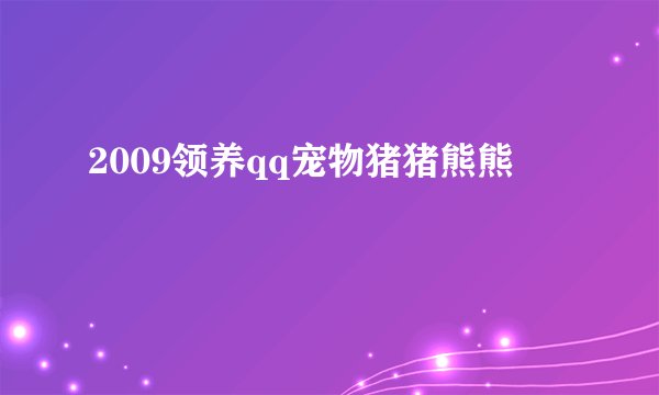 2009领养qq宠物猪猪熊熊